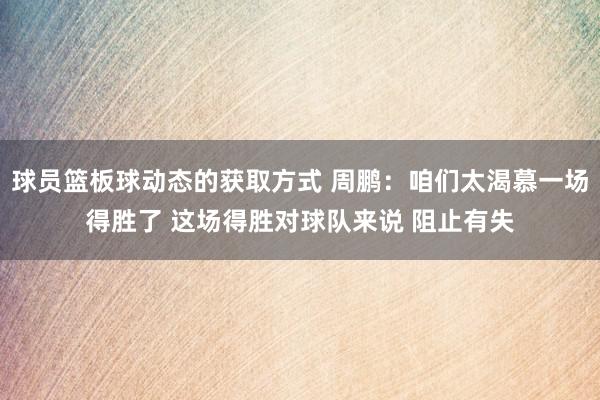 球员篮板球动态的获取方式 周鹏：咱们太渴慕一场得胜了 这场得胜对球队来说 阻止有失