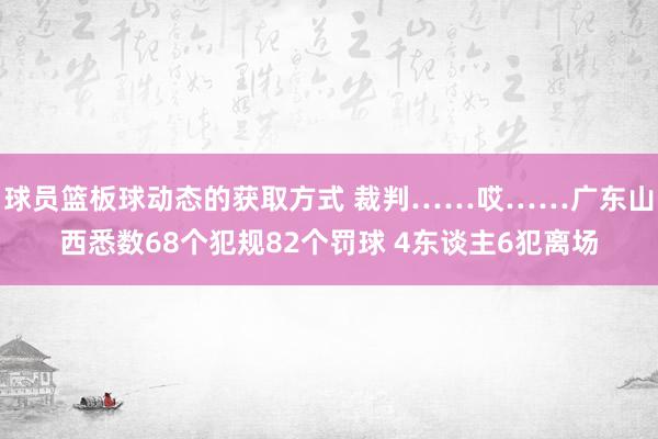 球员篮板球动态的获取方式 裁判……哎……广东山西悉数68个犯规82个罚球 4东谈主6犯离场