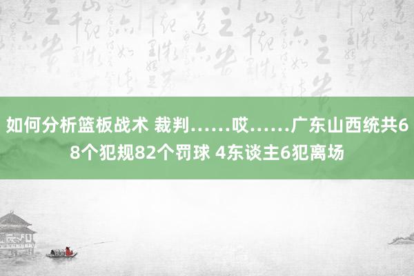 如何分析篮板战术 裁判……哎……广东山西统共68个犯规82个罚球 4东谈主6犯离场