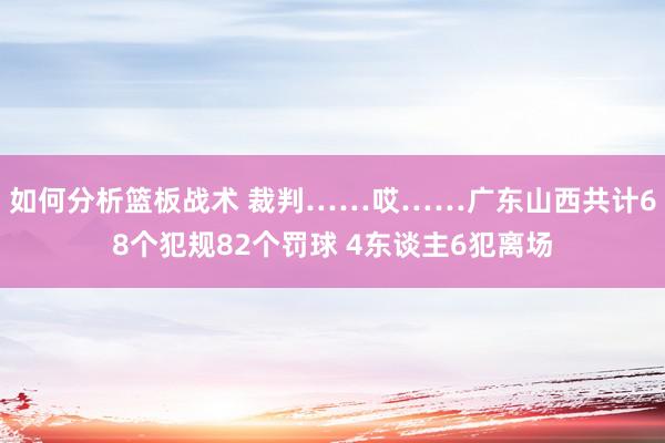 如何分析篮板战术 裁判……哎……广东山西共计68个犯规82个罚球 4东谈主6犯离场