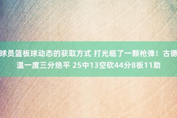 球员篮板球动态的获取方式 打光临了一颗枪弹！古德温一度三分绝平 25中13空砍44分8板11助