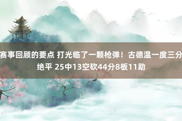 赛事回顾的要点 打光临了一颗枪弹！古德温一度三分绝平 25中13空砍44分8板11助