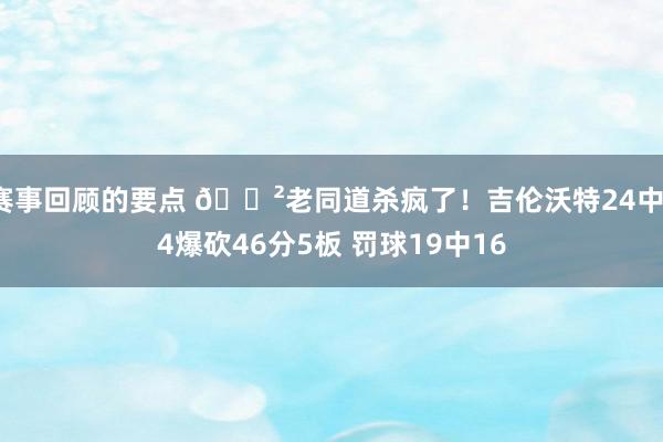 赛事回顾的要点 😲老同道杀疯了！吉伦沃特24中14爆砍46分5板 罚球19中16