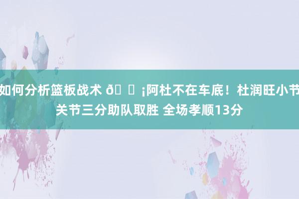 如何分析篮板战术 🗡阿杜不在车底！杜润旺小节关节三分助队取胜 全场孝顺13分