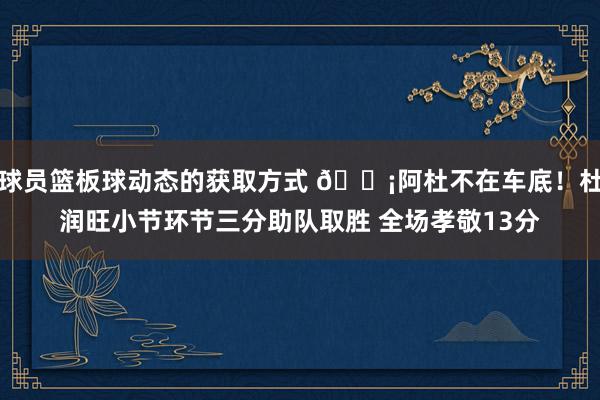 球员篮板球动态的获取方式 🗡阿杜不在车底！杜润旺小节环节三分助队取胜 全场孝敬13分