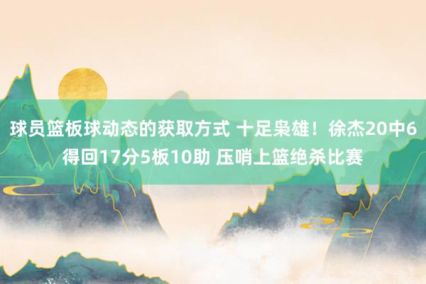 球员篮板球动态的获取方式 十足枭雄！徐杰20中6得回17分5板10助 压哨上篮绝杀比赛