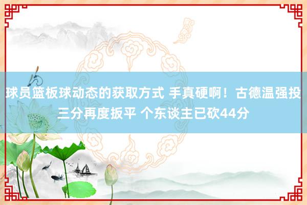 球员篮板球动态的获取方式 手真硬啊！古德温强投三分再度扳平 个东谈主已砍44分