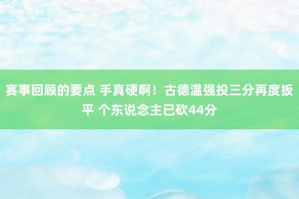 赛事回顾的要点 手真硬啊！古德温强投三分再度扳平 个东说念主已砍44分