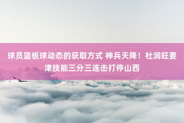 球员篮板球动态的获取方式 神兵天降！杜润旺要津技能三分三连击打停山西