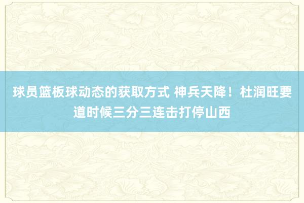 球员篮板球动态的获取方式 神兵天降！杜润旺要道时候三分三连击打停山西