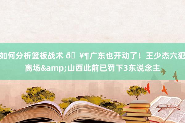 如何分析篮板战术 🥶广东也开动了！王少杰六犯离场&山西此前已罚下3东说念主