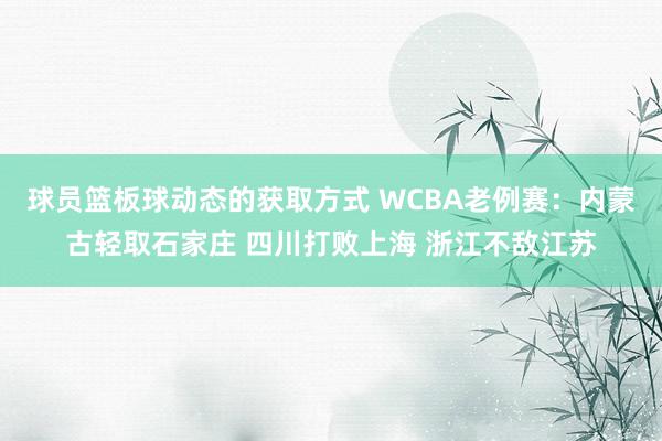 球员篮板球动态的获取方式 WCBA老例赛：内蒙古轻取石家庄 四川打败上海 浙江不敌江苏