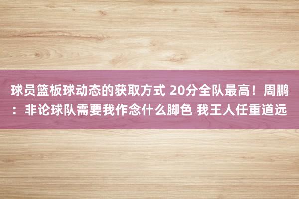 球员篮板球动态的获取方式 20分全队最高！周鹏：非论球队需要我作念什么脚色 我王人任重道远