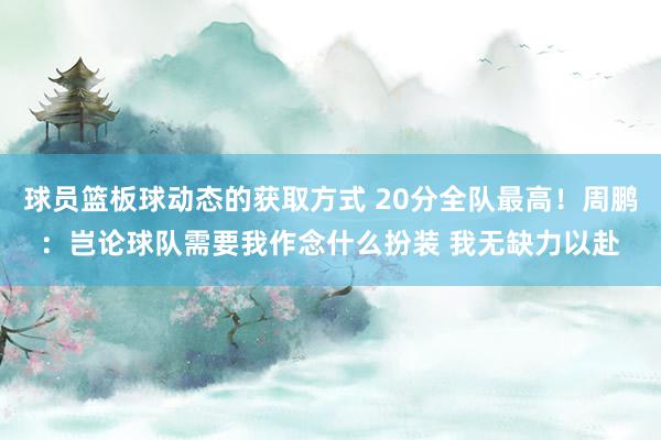 球员篮板球动态的获取方式 20分全队最高！周鹏：岂论球队需要我作念什么扮装 我无缺力以赴