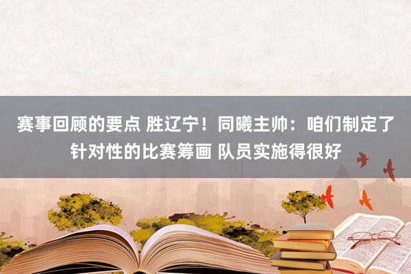 赛事回顾的要点 胜辽宁！同曦主帅：咱们制定了针对性的比赛筹画 队员实施得很好