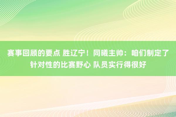 赛事回顾的要点 胜辽宁！同曦主帅：咱们制定了针对性的比赛野心 队员实行得很好