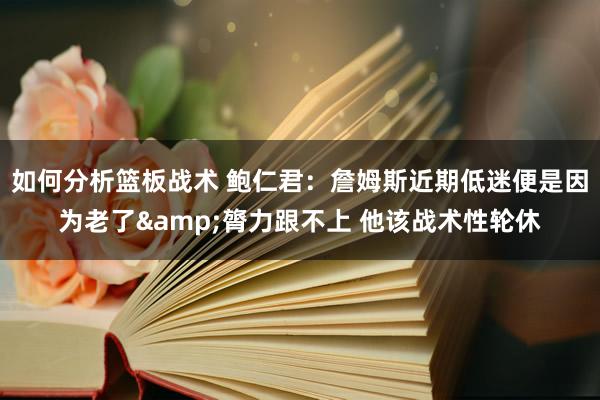 如何分析篮板战术 鲍仁君：詹姆斯近期低迷便是因为老了&膂力跟不上 他该战术性轮休