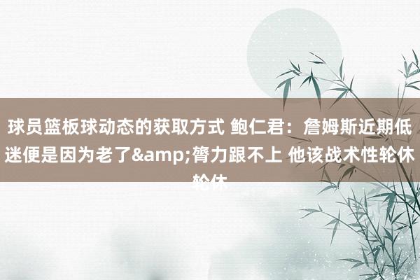 球员篮板球动态的获取方式 鲍仁君：詹姆斯近期低迷便是因为老了&膂力跟不上 他该战术性轮休