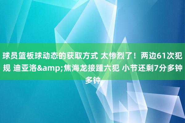 球员篮板球动态的获取方式 太惨烈了！两边61次犯规 迪亚洛&焦海龙接踵六犯 小节还剩7分多钟