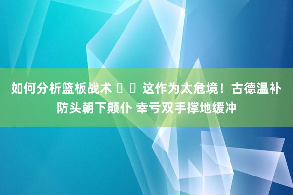 如何分析篮板战术 ⚠️这作为太危境！古德温补防头朝下颠仆 幸亏双手撑地缓冲