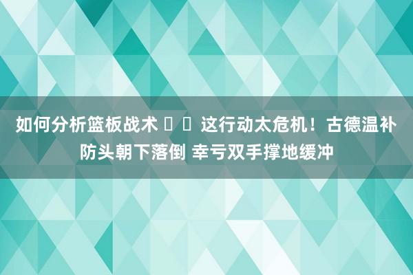 如何分析篮板战术 ⚠️这行动太危机！古德温补防头朝下落倒 幸亏双手撑地缓冲