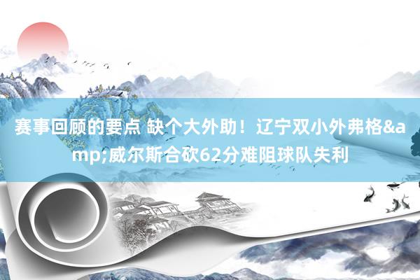 赛事回顾的要点 缺个大外助！辽宁双小外弗格&威尔斯合砍62分难阻球队失利