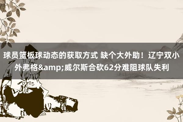 球员篮板球动态的获取方式 缺个大外助！辽宁双小外弗格&威尔斯合砍62分难阻球队失利