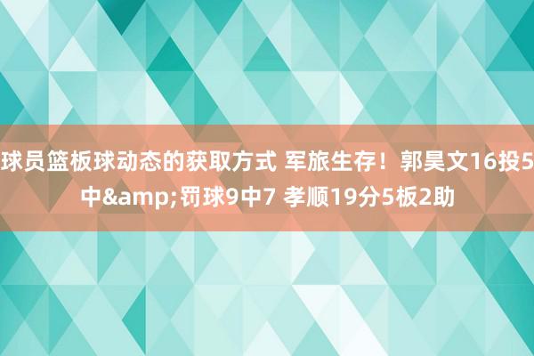 球员篮板球动态的获取方式 军旅生存！郭昊文16投5中&罚球9中7 孝顺19分5板2助