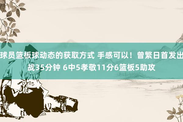 球员篮板球动态的获取方式 手感可以！曾繁日首发出战35分钟 6中5孝敬11分6篮板5助攻