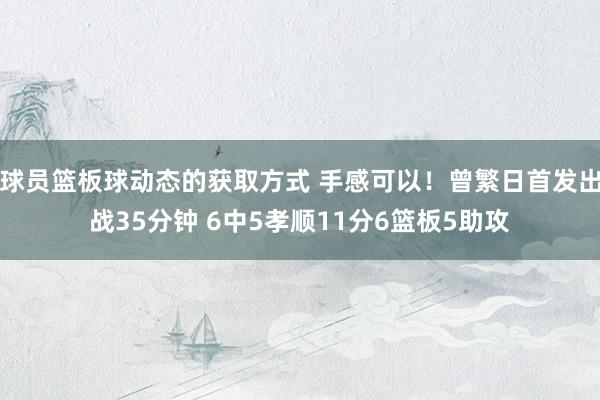 球员篮板球动态的获取方式 手感可以！曾繁日首发出战35分钟 6中5孝顺11分6篮板5助攻