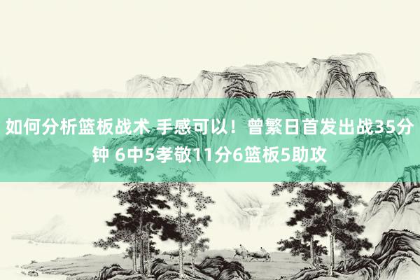 如何分析篮板战术 手感可以！曾繁日首发出战35分钟 6中5孝敬11分6篮板5助攻