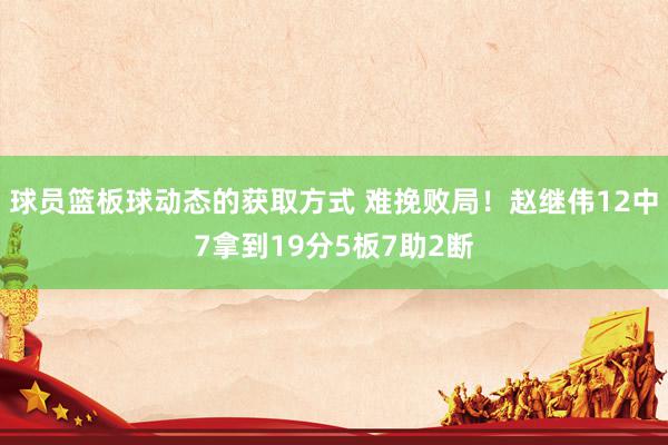 球员篮板球动态的获取方式 难挽败局！赵继伟12中7拿到19分5板7助2断