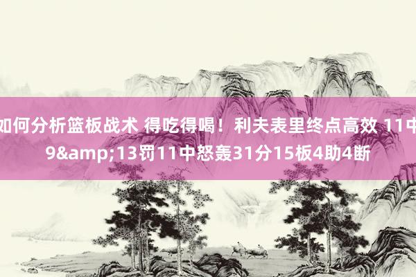 如何分析篮板战术 得吃得喝！利夫表里终点高效 11中9&13罚11中怒轰31分15板4助4断