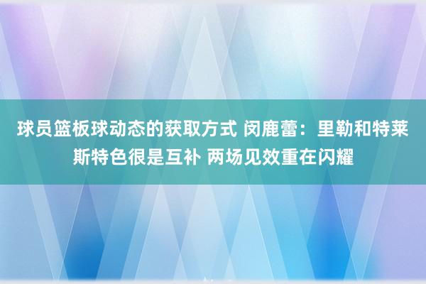 球员篮板球动态的获取方式 闵鹿蕾：里勒和特莱斯特色很是互补 两场见效重在闪耀