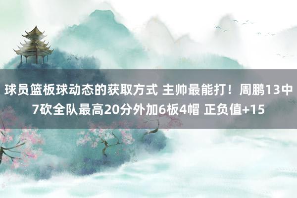 球员篮板球动态的获取方式 主帅最能打！周鹏13中7砍全队最高20分外加6板4帽 正负值+15