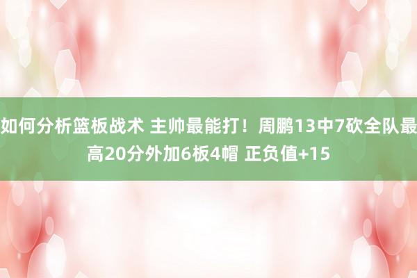 如何分析篮板战术 主帅最能打！周鹏13中7砍全队最高20分外加6板4帽 正负值+15