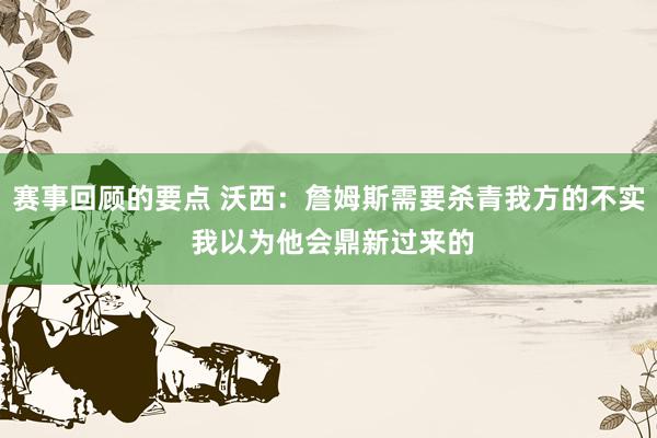 赛事回顾的要点 沃西：詹姆斯需要杀青我方的不实 我以为他会鼎新过来的