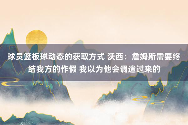 球员篮板球动态的获取方式 沃西：詹姆斯需要终结我方的作假 我以为他会调遣过来的