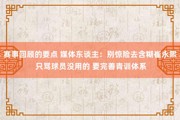 赛事回顾的要点 媒体东谈主：别惊险去含糊崔永熙 只骂球员没用的 要完善青训体系