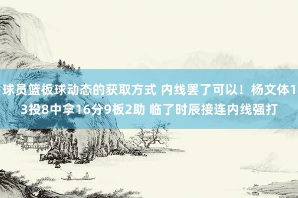 球员篮板球动态的获取方式 内线罢了可以！杨文体13投8中拿16分9板2助 临了时辰接连内线强打