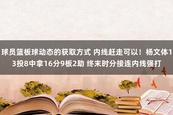 球员篮板球动态的获取方式 内线赶走可以！杨文体13投8中拿16分9板2助 终末时分接连内线强打