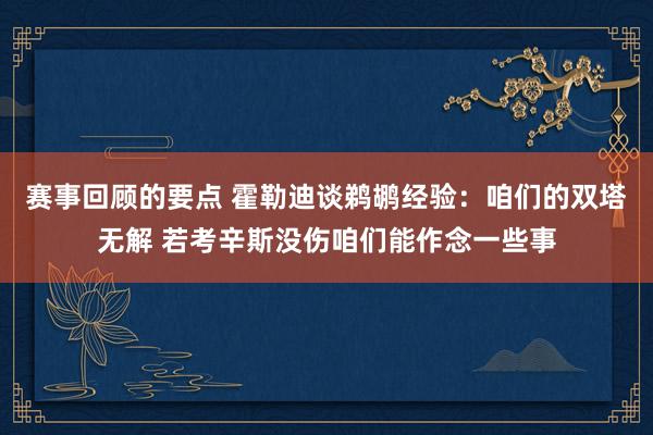 赛事回顾的要点 霍勒迪谈鹈鹕经验：咱们的双塔无解 若考辛斯没伤咱们能作念一些事