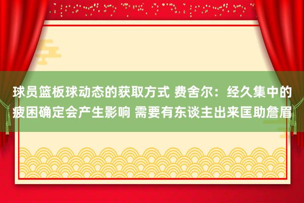 球员篮板球动态的获取方式 费舍尔：经久集中的疲困确定会产生影响 需要有东谈主出来匡助詹眉