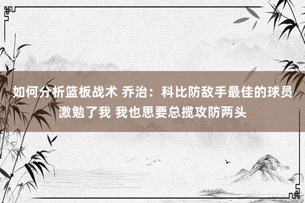 如何分析篮板战术 乔治：科比防敌手最佳的球员激勉了我 我也思要总揽攻防两头