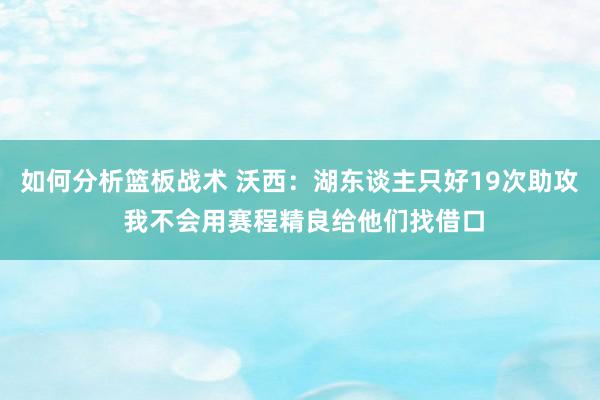 如何分析篮板战术 沃西：湖东谈主只好19次助攻 我不会用赛程精良给他们找借口