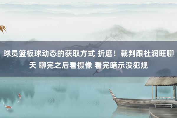 球员篮板球动态的获取方式 折磨！裁判跟杜润旺聊天 聊完之后看摄像 看完暗示没犯规