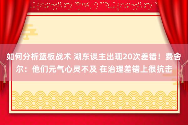 如何分析篮板战术 湖东谈主出现20次差错！费舍尔：他们元气心灵不及 在治理差错上很抗击