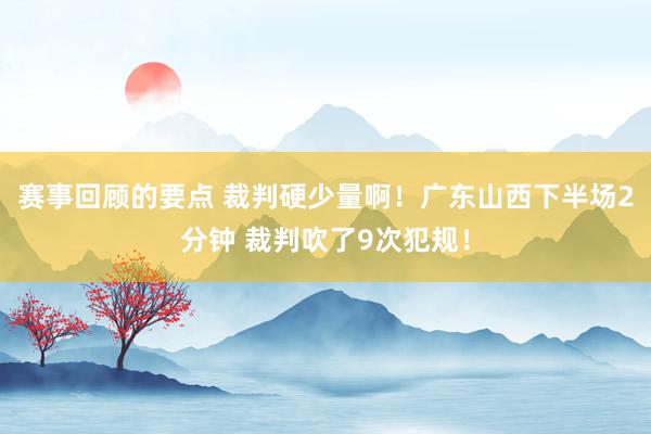 赛事回顾的要点 裁判硬少量啊！广东山西下半场2分钟 裁判吹了9次犯规！