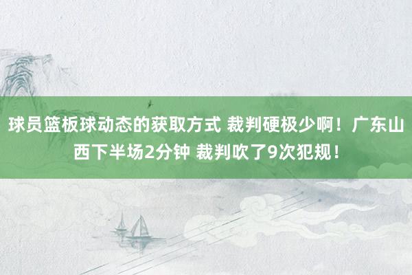 球员篮板球动态的获取方式 裁判硬极少啊！广东山西下半场2分钟 裁判吹了9次犯规！