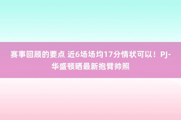 赛事回顾的要点 近6场场均17分情状可以！PJ-华盛顿晒最新抱臂帅照